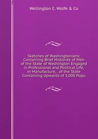 Sketches of Washingtonians: Containing Brief Histories of Men of the State of Washington Engaged in Professional and Political Life, in Manufacture, . of the State Containing Upwards of 5,000 Popu