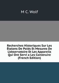 Recherches Historiques Sur Les ?talons De Poids Et Mesures De L'observatoire Et Les Appareils Qui Ont Servi a Les Construire (French Edition)