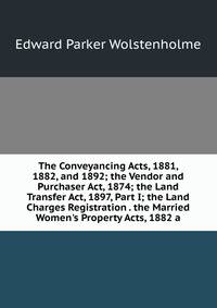 The Conveyancing Acts, 1881, 1882, and 1892; the Vendor and Purchaser Act, 1874; the Land Transfer Act, 1897, Part I; the Land Charges Registration . the Married Women's Property Acts, 1882 a