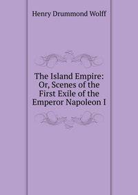 The Island Empire: Or, Scenes of the First Exile of the Emperor Napoleon I.