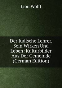 Der Judische Lehrer, Sein Wirken Und Leben: Kulturbilder Aus Der Gemeinde (German Edition)