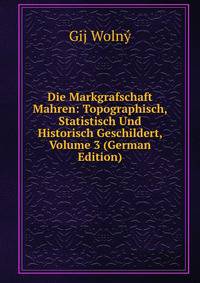 Die Markgrafschaft Mahren: Topographisch, Statistisch Und Historisch Geschildert, Volume 3 (German Edition)