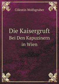 Die Kaisergruft. Bei Den Kapuzinern in Wien