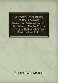 A Short Description of the Therm? Romano-Britannic?, Or the Roman Baths Found in Italy, Britain, France, Switzerland, &amp;c