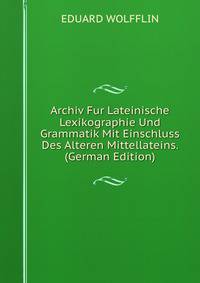 Archiv Fur Lateinische Lexikographie Und Grammatik Mit Einschluss Des Alteren Mittellateins. (German Edition)