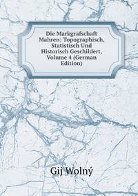 Die Markgrafschaft Mahren: Topographisch, Statistisch Und Historisch Geschildert, Volume 4 (German Edition)