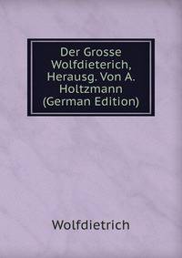 Der Grosse Wolfdieterich, Herausg. Von A. Holtzmann (German Edition)