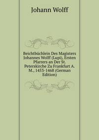 Beichtbuchlein Des Magisters Johannes Wolff (Lupi), Ersten Pfarrers an Der St. Peterskirche Zu Frankfurt A.M., 1453-1468 (German Edition)