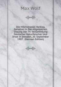 Die Milchstrasse: Vortrag, Gehalten in Der Allgemeinen Sitzung Der 79. Versammlung Deutscher Naturforscher Und Artze in Dresden, 20. September 1907 . (German Edition)