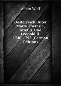Oesterreich Unter Maria Theresia, Josef Ii. Und Leopold Ii. 1740-1792 (German Edition)