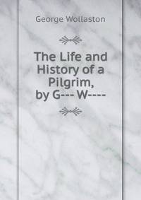 The Life and History of a Pilgrim, by G--- W----.