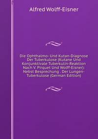 Die Ophthalmo- Und Kutan-Diagnose Der Tuberkulose (Kutane Und Konjunktivale Tuberkulin-Reaktion Nach V. Pirquet Und Wolff-Eisner): Nebst Besprechung . Der Lungen-Tuberkulose (German Edition)