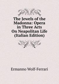 The Jewels of the Madonna: Opera in Three Acts On Neapolitan Life (Italian Edition)