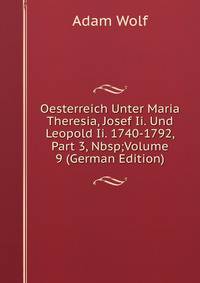 Oesterreich Unter Maria Theresia, Josef Ii. Und Leopold Ii. 1740-1792, Part 3,&amp;Nbsp;Volume 9 (German Edition)