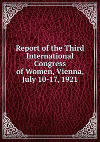 Report of the Third International Congress of Women, Vienna, July 10-17, 1921