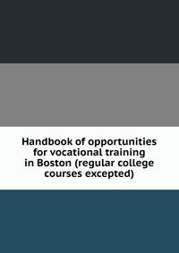 Handbook of opportunities for vocational training in Boston (regular college courses excepted)