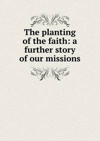 The planting of the faith: a further story of our missions