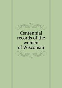 Centennial records of the women of Wisconsin