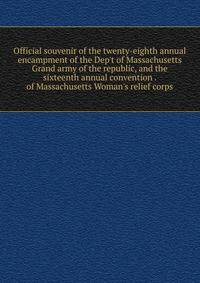Official souvenir of the twenty-eighth annual encampment of the Dep't of Massachusetts Grand army of the republic, and the sixteenth annual convention . of Massachusetts Woman's relief corps
