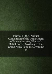 Journal of the . Annual Convention of the Department of Massachusetts, Woman's Relief Corps, Auxiliary to the Grand Army Republic ., Volume 34