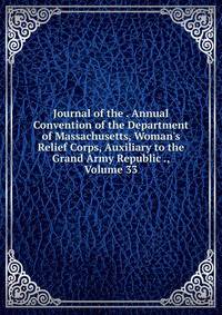 Journal of the . Annual Convention of the Department of Massachusetts, Woman's Relief Corps, Auxiliary to the Grand Army Republic ., Volume 33