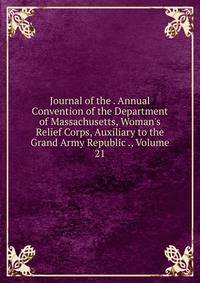 Journal of the . Annual Convention of the Department of Massachusetts, Woman's Relief Corps, Auxiliary to the Grand Army Republic ., Volume 21