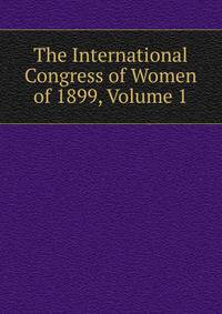 The International Congress of Women of 1899, Volume 1