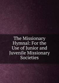 The Missionary Hymnal: For the Use of Junior and Juvenile Missionary Societies