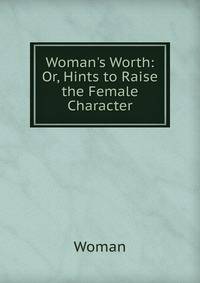 Woman's Worth: Or, Hints to Raise the Female Character