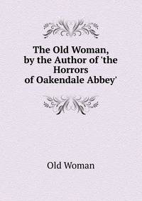 The Old Woman, by the Author of 'the Horrors of Oakendale Abbey'.