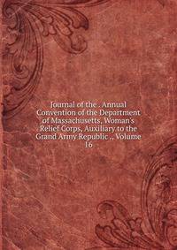 Journal of the . Annual Convention of the Department of Massachusetts, Woman's Relief Corps, Auxiliary to the Grand Army Republic ., Volume 16