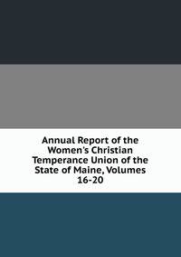 Annual Report of the Women's Christian Temperance Union of the State of Maine, Volumes 16-20