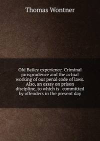 Old Bailey experience. Criminal jurisprudence and the actual working of our penal code of laws. Also, an essay on prison discipline, to which is . committed by offenders in the present day