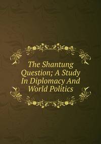 The Shantung Question; A Study In Diplomacy And World Politics