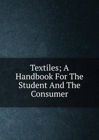 Textiles; A Handbook For The Student And The Consumer