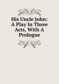 His Uncle John: A Play In Three Acts, With A Prologue