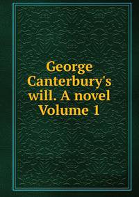 George Canterbury's will. A novel Volume 1