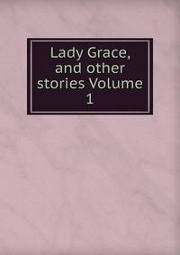 Lady Grace, and other stories Volume 1