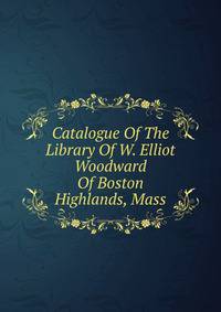 Catalogue Of The Library Of W. Elliot Woodward Of Boston Highlands, Mass