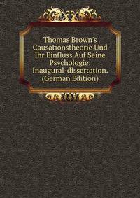 Thomas Brown's Causationstheorie Und Ihr Einfluss Auf Seine Psychologie: Inaugural-dissertation. (German Edition)