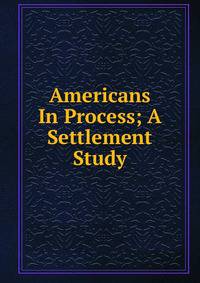 Americans In Process; A Settlement Study