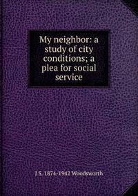 My neighbor: a study of city conditions; a plea for social service