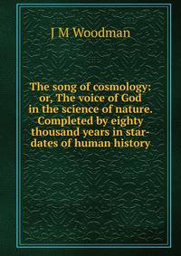 The song of cosmology: or, The voice of God in the science of nature. Completed by eighty thousand years in star-dates of human history