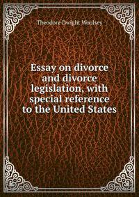 Essay on divorce and divorce legislation, with special reference to the United States