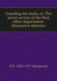 Guarding the mails, or, The secret service of the Post office department: illustrative sketches