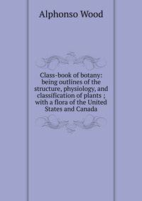 Class-book of botany: being outlines of the structure, physiology, and classification of plants ; with a flora of the United States and Canada