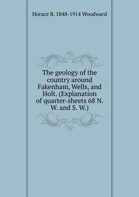 The geology of the country around Fakenham, Wells, and Holt. (Explanation of quarter-sheets 68 N. W. and S. W.)