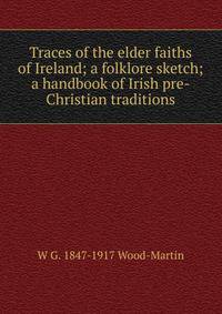 Traces of the elder faiths of Ireland; a folklore sketch; a handbook of Irish pre-Christian traditions