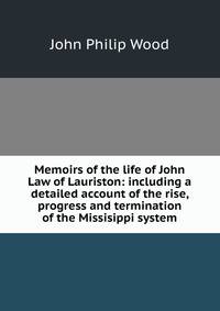Memoirs of the life of John Law of Lauriston: including a detailed account of the rise, progress and termination of the Missisippi system