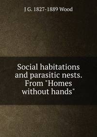 Social habitations and parasitic nests. From "Homes without hands"